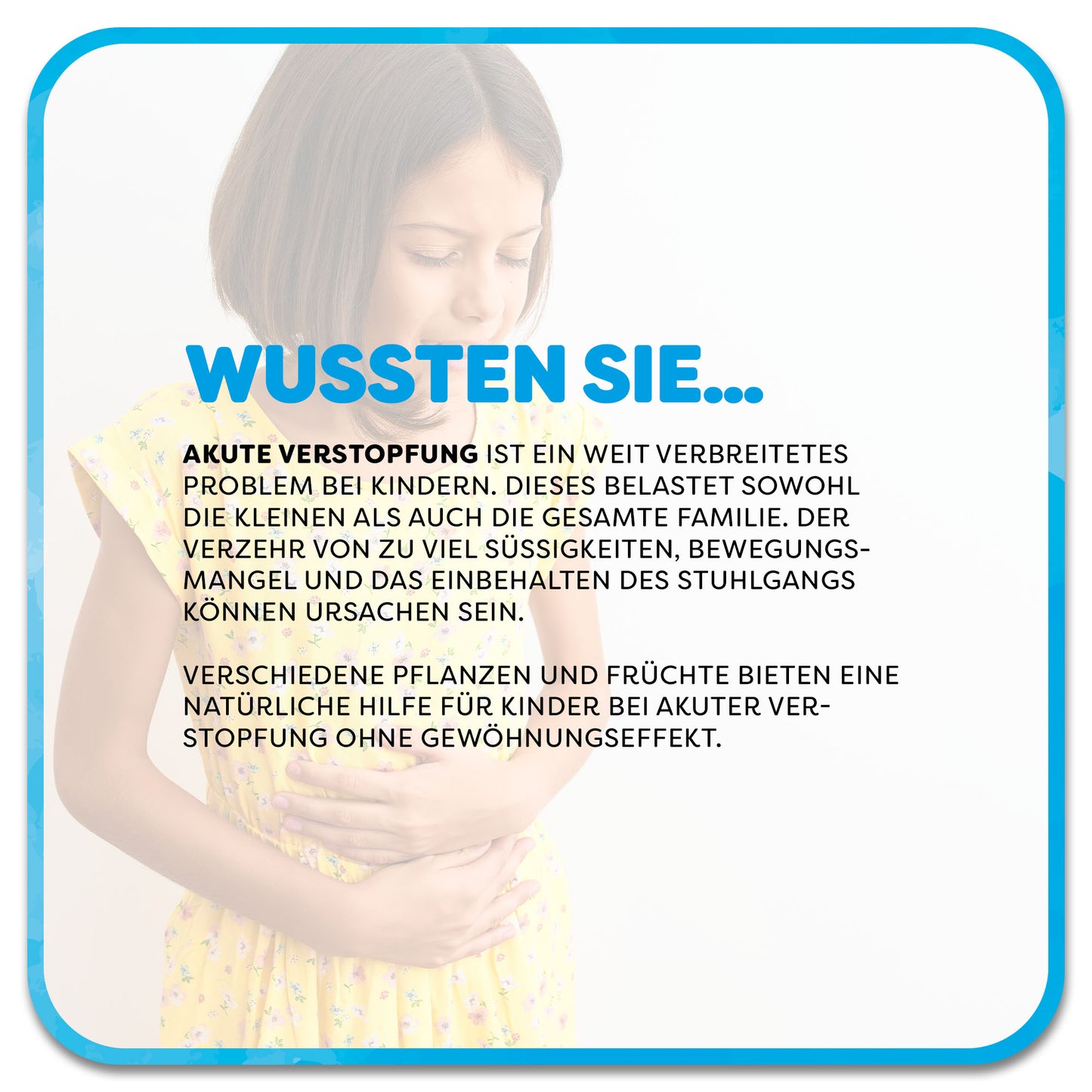 Auf dem Bild: Kind hält sich schmerzverzerrt den Bauch. Im Vordergrund steht ein Textfeld mit der Überschrift ‚Wussten Sie…‘ in blauer Schrift. Darunter steht: Akute Verstopfung ist ein weit verbreitetes Problem bei Kindern. Dieses belastet sowohl die Kleinen als auch die gesamte Familie. Der Verzehr von zu viel Süßigkeiten, Bewegungsmangel und das Einbehalten des Stuhlgangs können Ursachen sein. Verschiedene pflanzen und Früchte bieten eine natürliche Hilfe für Kinder bei akuter Verstopfung.