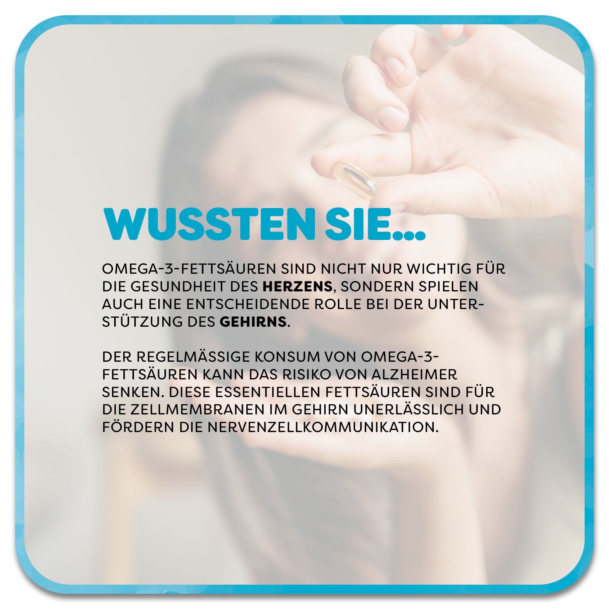 Im Hintergrund: Frau hält eine Gelkapsel in der Hand. Im Vordergrund steht ein Textfeld mit der Überschrift ‚Wussten Sie…‘ in hellblauer Schrift. Darunter steht: Omega-3-Fettsäuren sind nicht nur wichtig für die Gesundheit des Herzens, sondern spielen auch eine entscheidende Rolle bei der Unterstützung des Gehirns. Der regelmäßige Konsum von Omega-3-Fettsäuren kann das Risiko von Alzheimer senken. Diese essentiellen Fettsäuren sind für die Zellmembranen im Gehirn unerlässlich.
