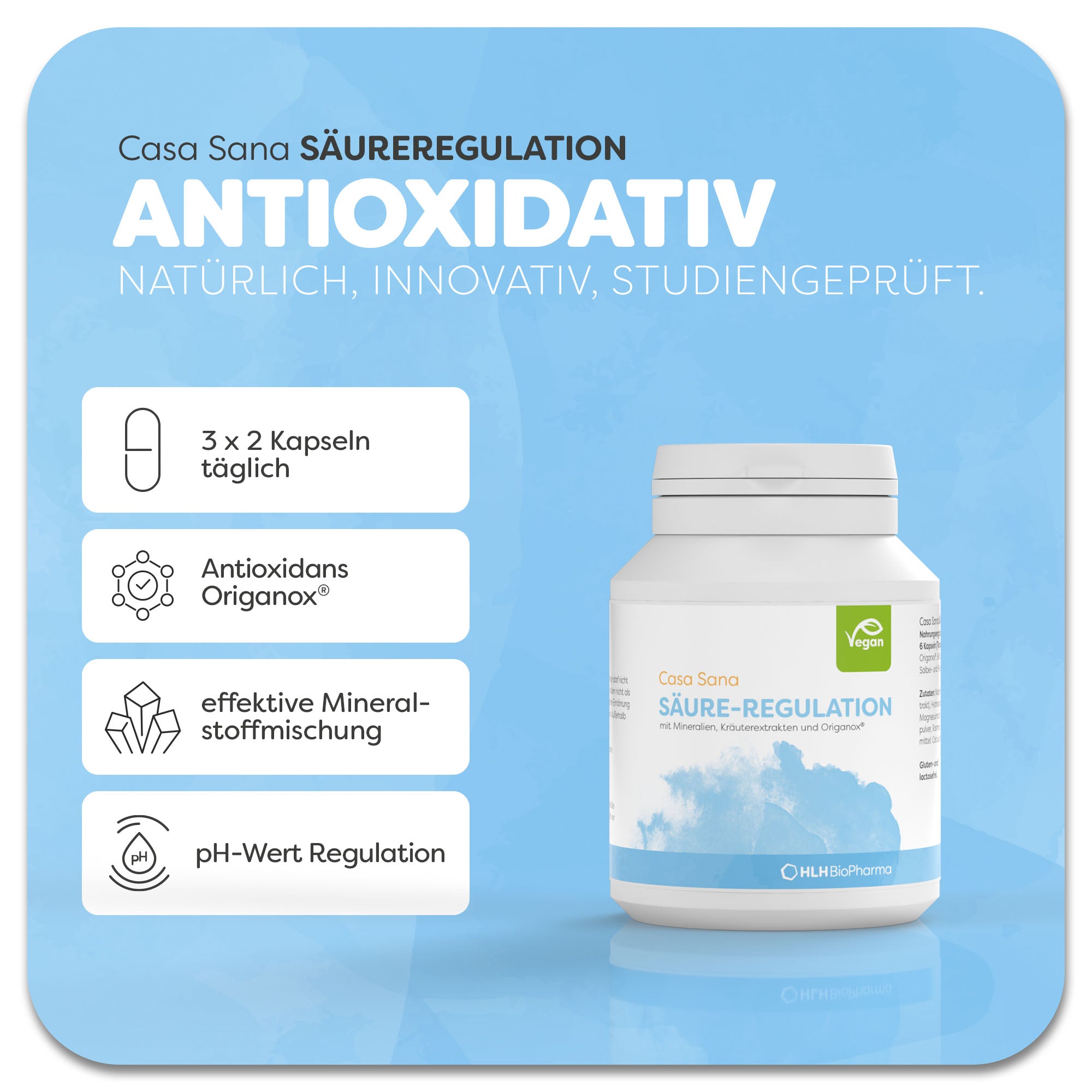 Produktbild von Casa Sana SÄURE-REGULATION mit hellblauem Aquarell Wasserfleck auf dem Etikett. Das Produkt enthält eine besonders
wirksame Mineralstoffmischung, vier Kräuterextrakte und als Verstärker dieser Grundsubstanzen das derzeit höchstdosierte Antioxidans
- ORIGANOX. Reguliert den ph-Wert. Anwendung 3 x täglich 2 Kapseln. Natürlich, innovativ, studiengeprüft.