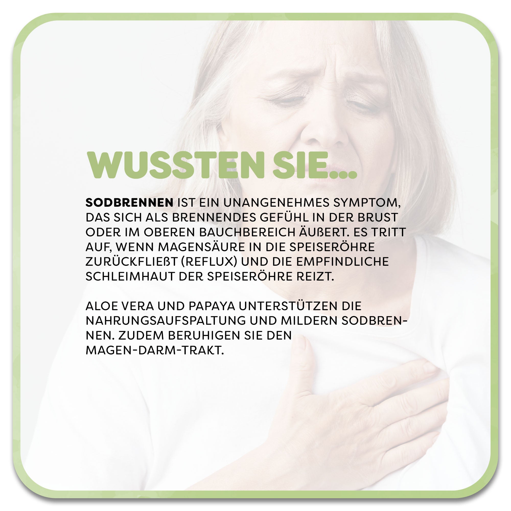 Auf dem Bild: Frau hält sich die Brust mit schmerzverzerrtem Blick. Im Vordergrund steht ein Textfeld mit der Überschrift ‚Wussten Sie…‘ in grüner Schrift. Darunter steht: Sodbrennen ist ein unangenehmes Symptom, das sich als brennendes Gefühl in der Brust oder im oberen Bauchbereich äußert. Es tritt auf, wenn Magensäure in die Speiseröhre zurückfließt (Reflux) und die empfindliche Schleimhaut der Speiseröhre reizt. Aloe vera und Papaya Unterstützen die Nahrungsaufspaltung und mildern Sodbrennen. 