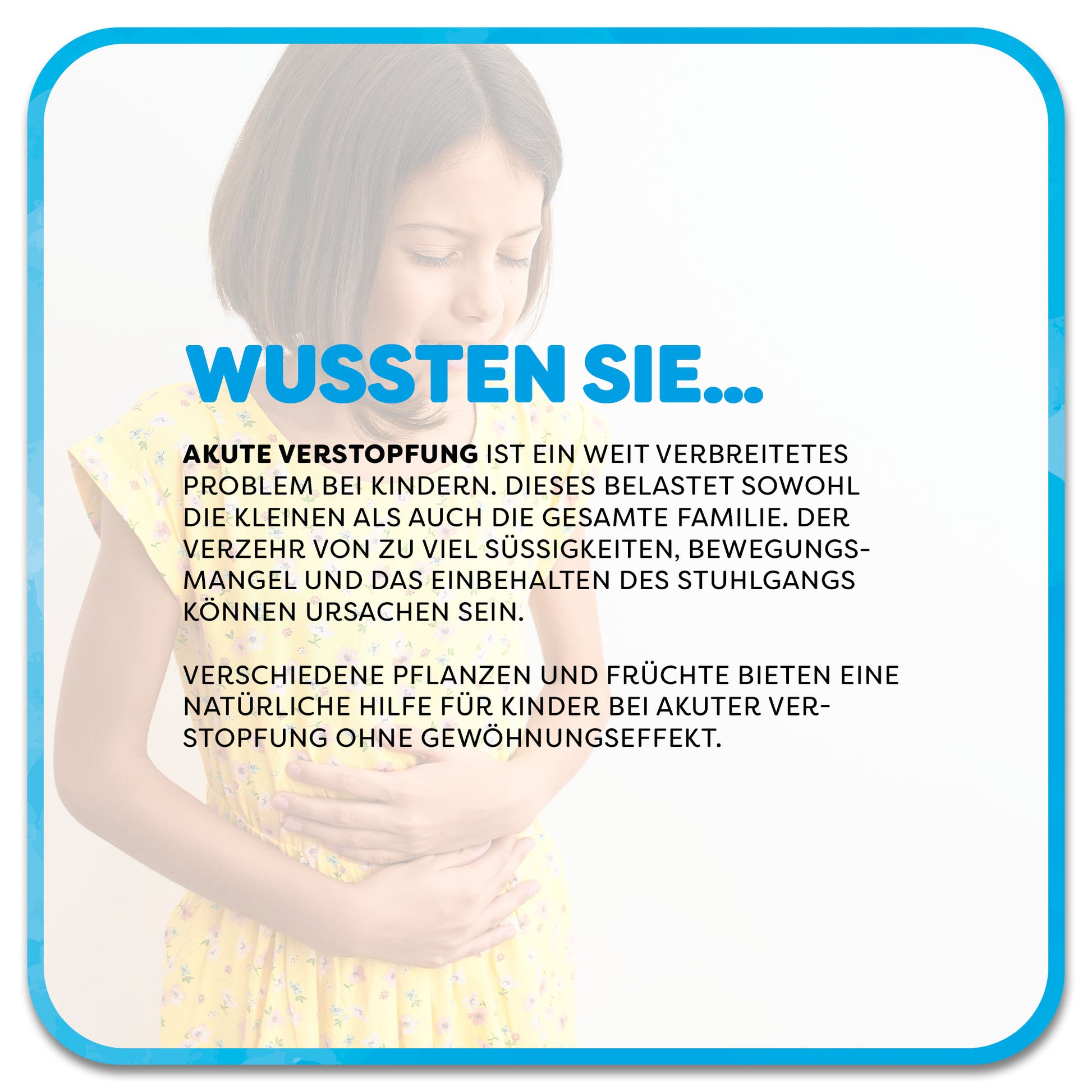 Auf dem Bild: Kind hält sich schmerzverzerrt den Bauch. Im Vordergrund steht ein Textfeld mit der Überschrift ‚Wussten Sie…‘ in blauer Schrift. Darunter steht: Akute Verstopfung ist ein weit verbreitetes Problem bei Kindern. Dieses belastet sowohl die Kleinen als auch die gesamte Familie. Der Verzehr von zu viel Süßigkeiten, Bewegungsmangel und das Einbehalten des Stuhlgangs können Ursachen sein. Verschiedene pflanzen und Früchte bieten eine natürliche Hilfe für Kinder bei akuter Verstopfung.
