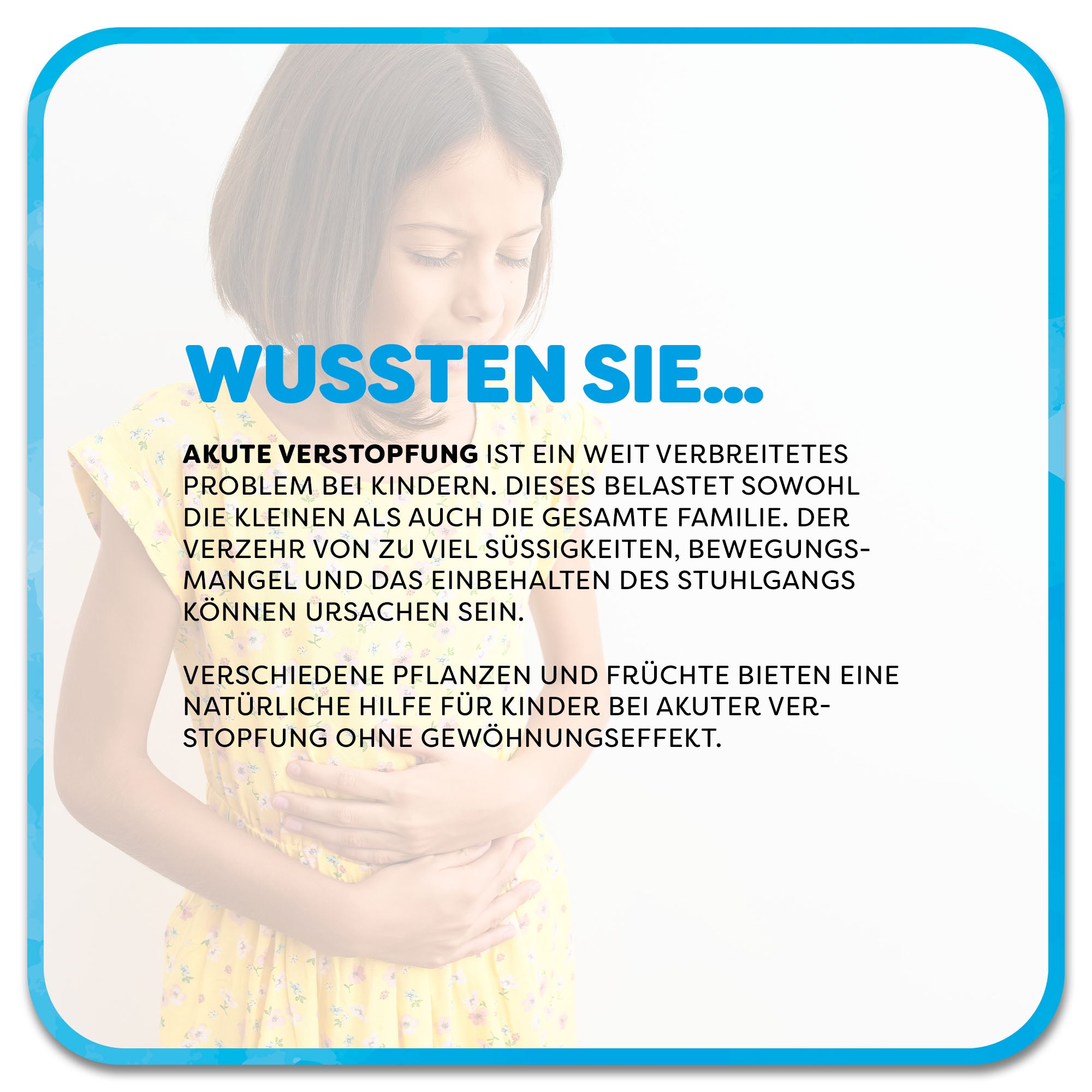 Auf dem Bild: Kind hält sich schmerzverzerrt den Bauch. Im Vordergrund steht ein Textfeld mit der Überschrift ‚Wussten Sie…‘ in blauer Schrift. Darunter steht: Akute Verstopfung ist ein weit verbreitetes Problem bei Kindern. Dieses belastet sowohl die Kleinen als auch die gesamte Familie. Der Verzehr von zu viel Süßigkeiten, Bewegungsmangel und das Einbehalten des Stuhlgangs können Ursachen sein. Verschiedene pflanzen und Früchte bieten eine natürliche Hilfe für Kinder bei akuter Verstopfung.