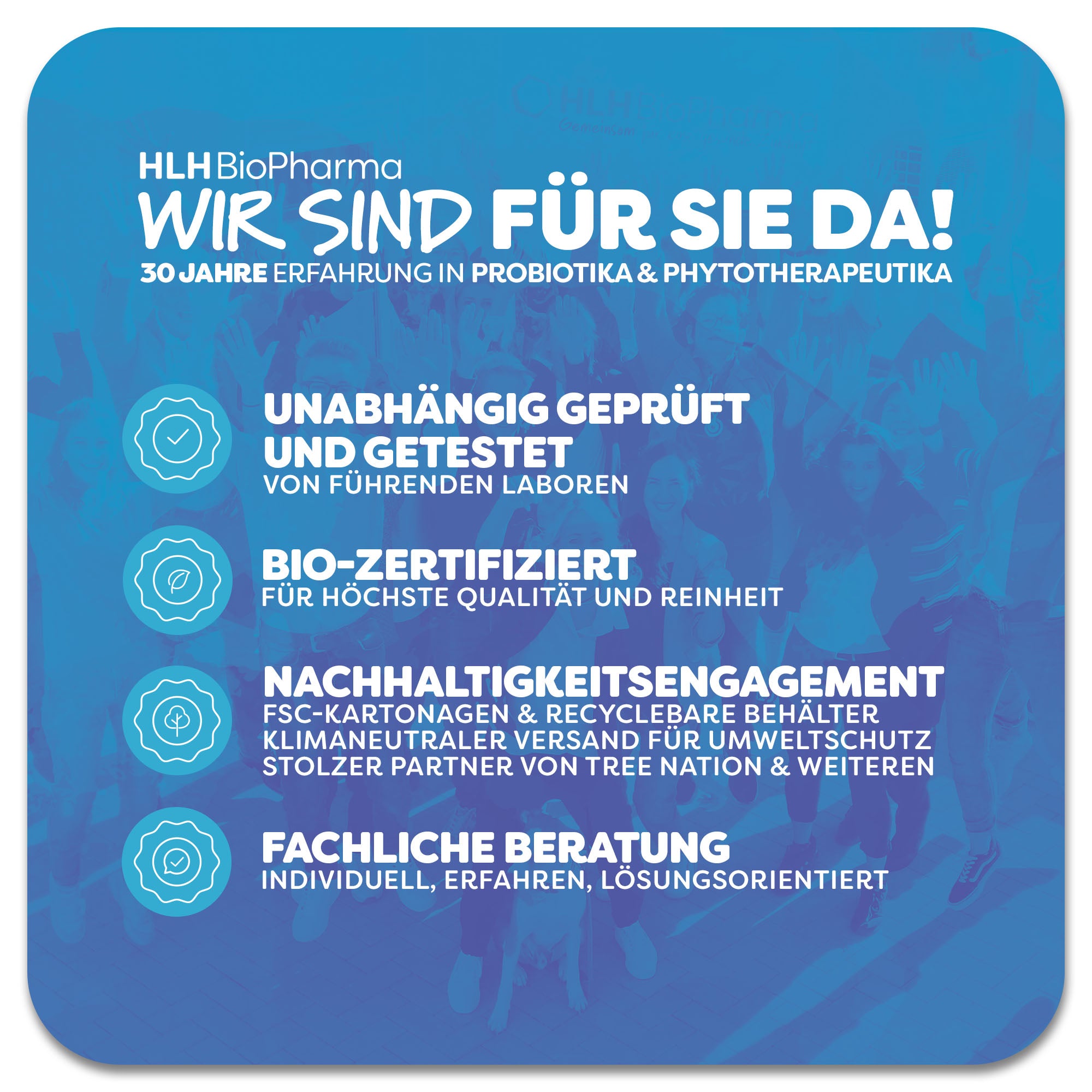 Informationsgrafik von HLH BioPharma mit dem Slogan ‚Wir sind für Sie da! – 30 Jahre Erfahrung in Probiotika & Phytotherapeutika. Kernbotschaften hervorgehoben: 1. Unabhängig geprüft und getestet von führenden Laboren, 2. Bio-zertifiziert für höchste Qualität und Reinheit, 3. Nachhaltigkeitsengagement mit FSC-Kartonagen, recycelbaren Behältern, klimaneutralem Versand und Partnerschaft mit Tree Nation, 4. Fachliche Beratung – individuell, erfahren, lösungsorientiert.